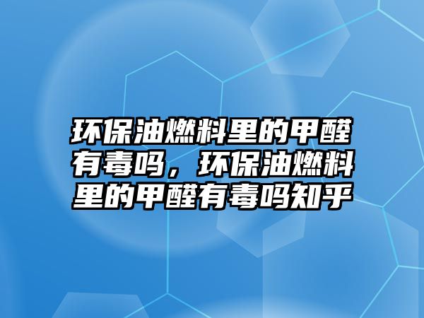 環(huán)保油燃料里的甲醛有毒嗎，環(huán)保油燃料里的甲醛有毒嗎知乎