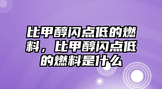 比甲醇閃點低的燃料，比甲醇閃點低的燃料是什么