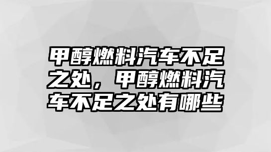 甲醇燃料汽車不足之處，甲醇燃料汽車不足之處有哪些