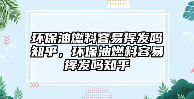 環(huán)保油燃料容易揮發(fā)嗎知乎，環(huán)保油燃料容易揮發(fā)嗎知乎