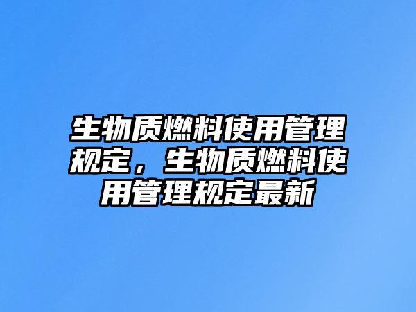 生物質(zhì)燃料使用管理規(guī)定，生物質(zhì)燃料使用管理規(guī)定最新