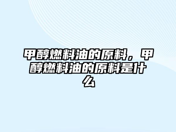 甲醇燃料油的原料，甲醇燃料油的原料是什么