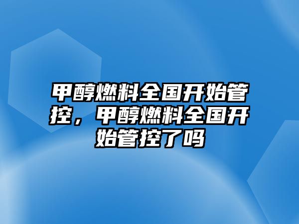 甲醇燃料全國(guó)開(kāi)始管控，甲醇燃料全國(guó)開(kāi)始管控了嗎