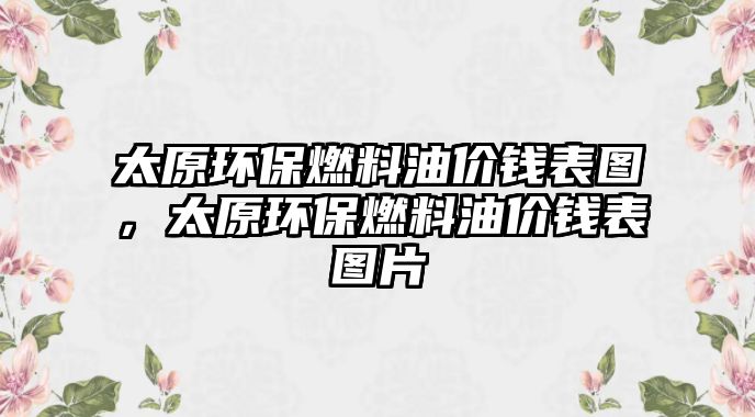 太原環(huán)保燃料油價錢表圖，太原環(huán)保燃料油價錢表圖片