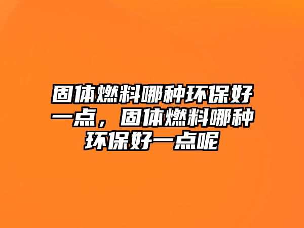 固體燃料哪種環(huán)保好一點(diǎn)，固體燃料哪種環(huán)保好一點(diǎn)呢