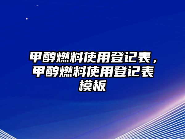 甲醇燃料使用登記表，甲醇燃料使用登記表模板