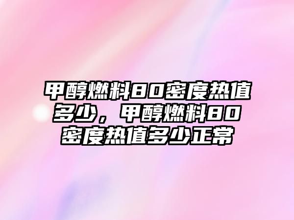 甲醇燃料80密度熱值多少，甲醇燃料80密度熱值多少正常