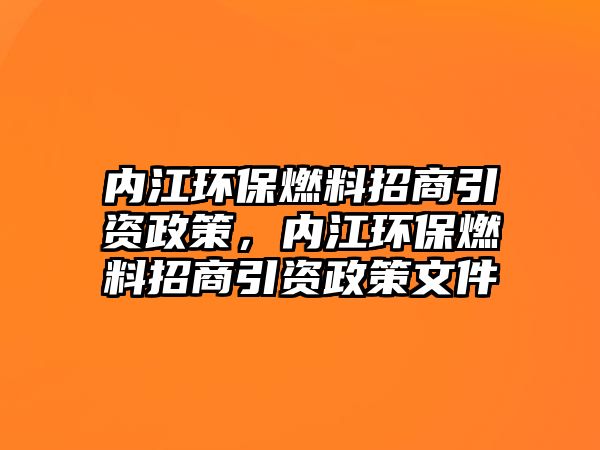 內(nèi)江環(huán)保燃料招商引資政策，內(nèi)江環(huán)保燃料招商引資政策文件