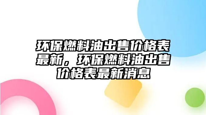 環(huán)保燃料油出售價(jià)格表最新，環(huán)保燃料油出售價(jià)格表最新消息