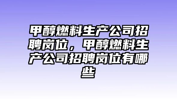 甲醇燃料生產(chǎn)公司招聘崗位，甲醇燃料生產(chǎn)公司招聘崗位有哪些