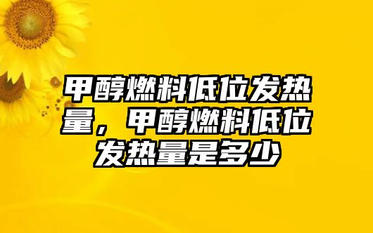 甲醇燃料低位發(fā)熱量，甲醇燃料低位發(fā)熱量是多少