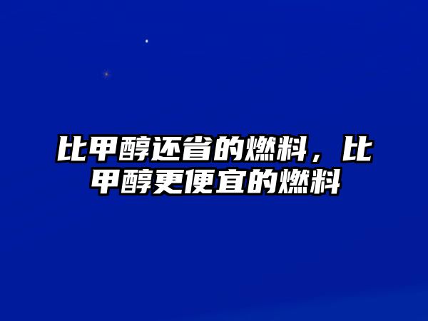 比甲醇還省的燃料，比甲醇更便宜的燃料