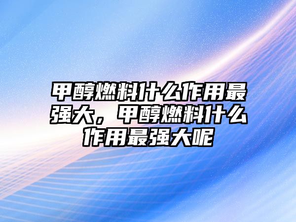 甲醇燃料什么作用最強(qiáng)大，甲醇燃料什么作用最強(qiáng)大呢