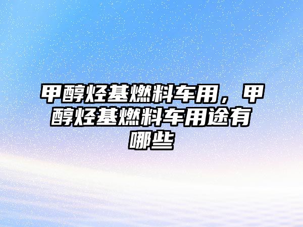 甲醇烴基燃料車用，甲醇烴基燃料車用途有哪些