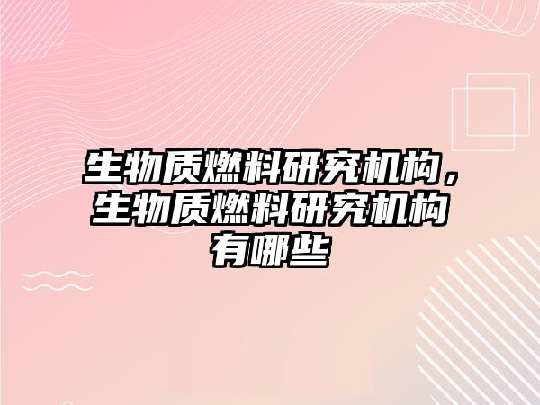 生物質(zhì)燃料研究機構(gòu)，生物質(zhì)燃料研究機構(gòu)有哪些