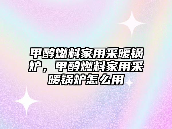 甲醇燃料家用采暖鍋爐，甲醇燃料家用采暖鍋爐怎么用