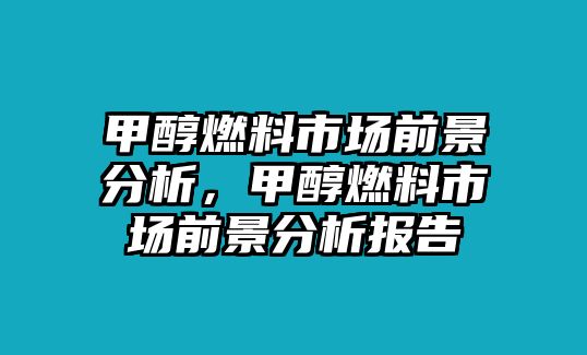 甲醇燃料市場前景分析，甲醇燃料市場前景分析報(bào)告