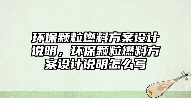 環(huán)保顆粒燃料方案設(shè)計說明，環(huán)保顆粒燃料方案設(shè)計說明怎么寫