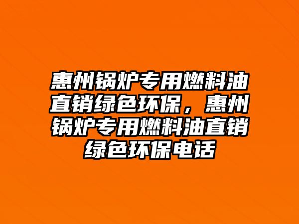 惠州鍋爐專用燃料油直銷綠色環(huán)保，惠州鍋爐專用燃料油直銷綠色環(huán)保電話