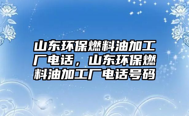 山東環(huán)保燃料油加工廠電話，山東環(huán)保燃料油加工廠電話號碼