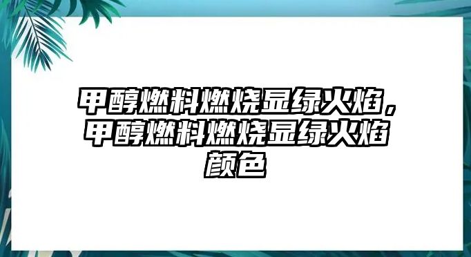 甲醇燃料燃燒顯綠火焰，甲醇燃料燃燒顯綠火焰顏色