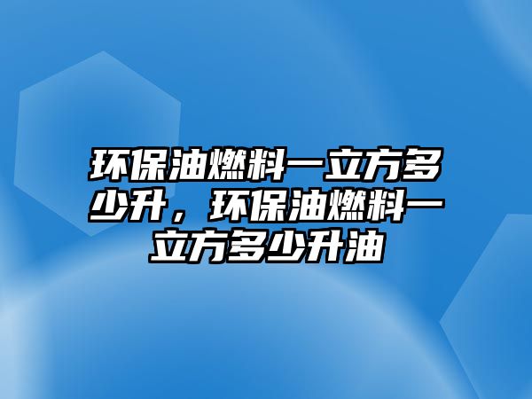 環(huán)保油燃料一立方多少升，環(huán)保油燃料一立方多少升油