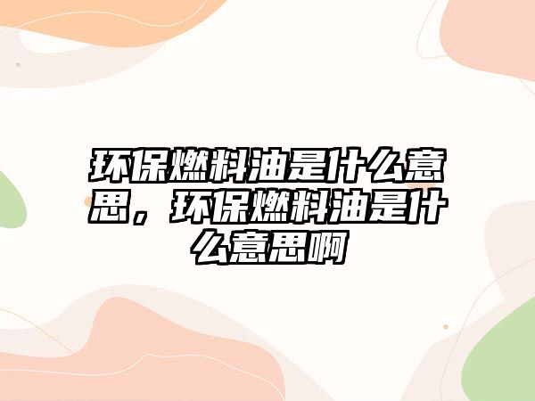 環(huán)保燃料油是什么意思，環(huán)保燃料油是什么意思啊