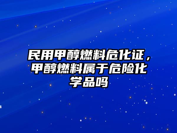 民用甲醇燃料危化證，甲醇燃料屬于危險化學品嗎