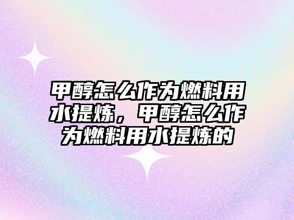 甲醇怎么作為燃料用水提煉，甲醇怎么作為燃料用水提煉的