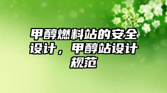 甲醇燃料站的安全設(shè)計，甲醇站設(shè)計規(guī)范