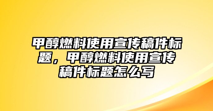 甲醇燃料使用宣傳稿件標(biāo)題，甲醇燃料使用宣傳稿件標(biāo)題怎么寫