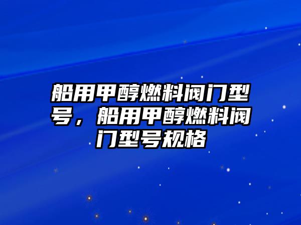 船用甲醇燃料閥門型號，船用甲醇燃料閥門型號規(guī)格