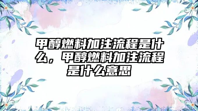 甲醇燃料加注流程是什么，甲醇燃料加注流程是什么意思