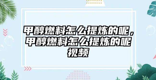 甲醇燃料怎么提煉的呢，甲醇燃料怎么提煉的呢視頻