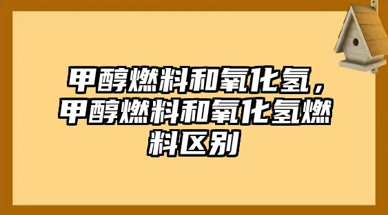 甲醇燃料和氧化氫，甲醇燃料和氧化氫燃料區(qū)別