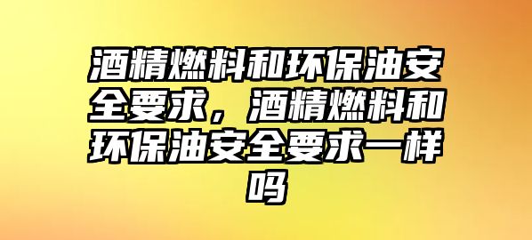 酒精燃料和環(huán)保油安全要求，酒精燃料和環(huán)保油安全要求一樣嗎