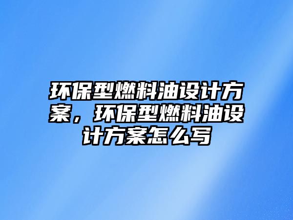 環(huán)保型燃料油設計方案，環(huán)保型燃料油設計方案怎么寫