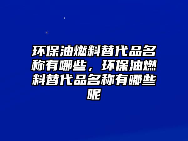 環(huán)保油燃料替代品名稱有哪些，環(huán)保油燃料替代品名稱有哪些呢