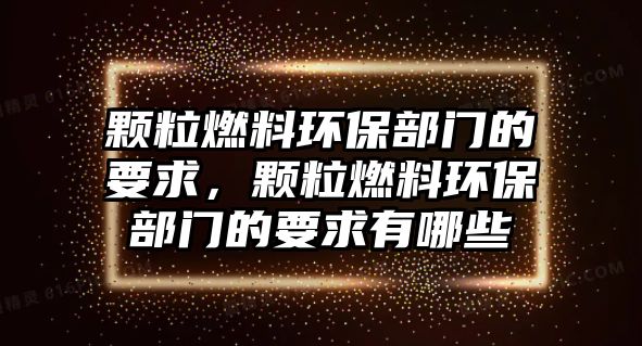 顆粒燃料環(huán)保部門的要求，顆粒燃料環(huán)保部門的要求有哪些