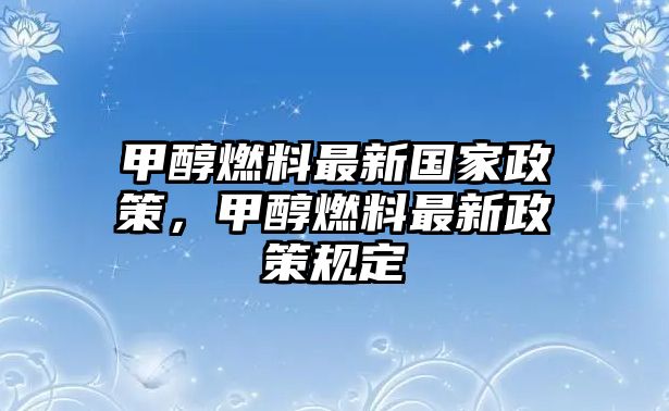 甲醇燃料最新國家政策，甲醇燃料最新政策規(guī)定