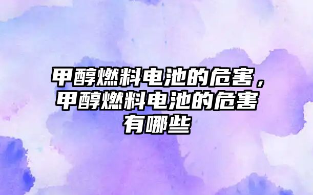 甲醇燃料電池的危害，甲醇燃料電池的危害有哪些