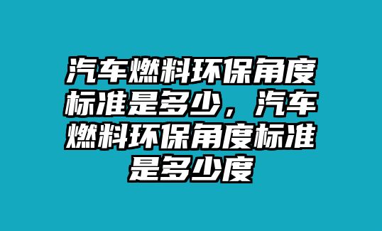 汽車燃料環(huán)保角度標(biāo)準(zhǔn)是多少，汽車燃料環(huán)保角度標(biāo)準(zhǔn)是多少度