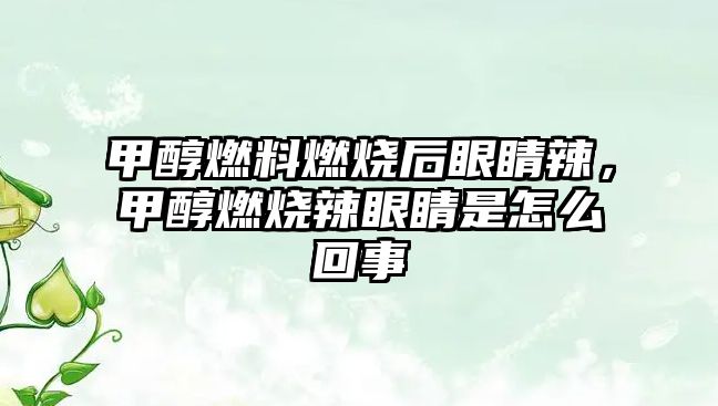 甲醇燃料燃燒后眼睛辣，甲醇燃燒辣眼睛是怎么回事