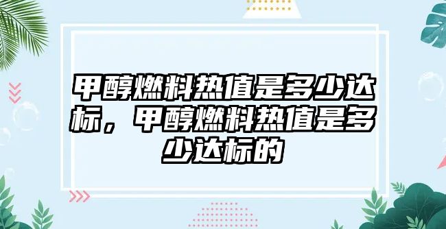 甲醇燃料熱值是多少達(dá)標(biāo)，甲醇燃料熱值是多少達(dá)標(biāo)的