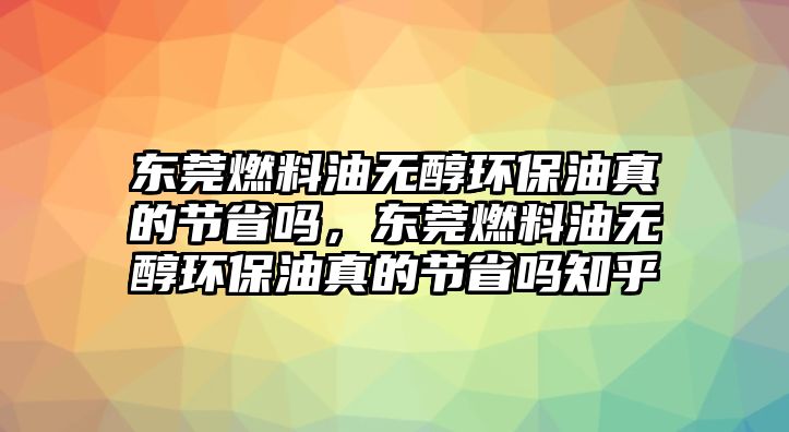 東莞燃料油無醇環(huán)保油真的節(jié)省嗎，東莞燃料油無醇環(huán)保油真的節(jié)省嗎知乎