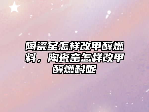 陶瓷窯怎樣改甲醇燃料，陶瓷窯怎樣改甲醇燃料呢