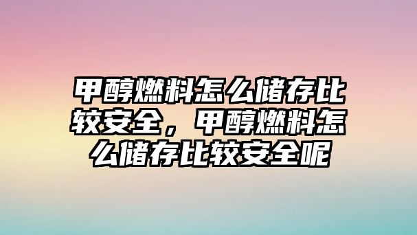 甲醇燃料怎么儲存比較安全，甲醇燃料怎么儲存比較安全呢