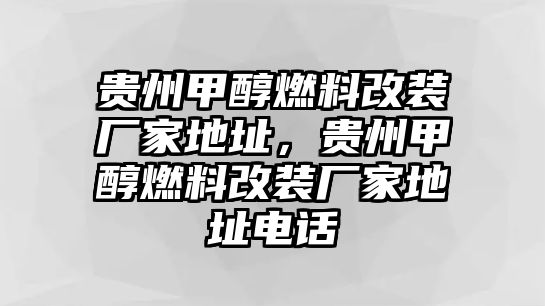 貴州甲醇燃料改裝廠家地址，貴州甲醇燃料改裝廠家地址電話