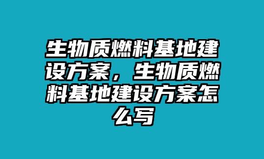 生物質(zhì)燃料基地建設(shè)方案，生物質(zhì)燃料基地建設(shè)方案怎么寫