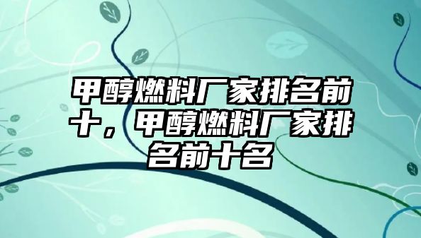 甲醇燃料廠家排名前十，甲醇燃料廠家排名前十名